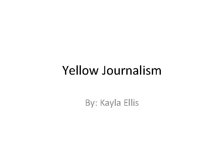 Yellow Journalism By: Kayla Ellis 