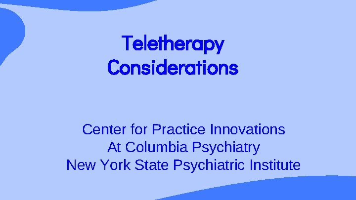 Teletherapy Considerations Center for Practice Innovations At Columbia Psychiatry New York State Psychiatric Institute
