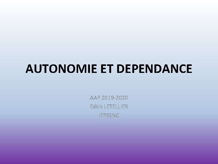 AUTONOMIE ET DEPENDANCE AAP 2019 -2020 Edith LETELLIER IFPSSNC 