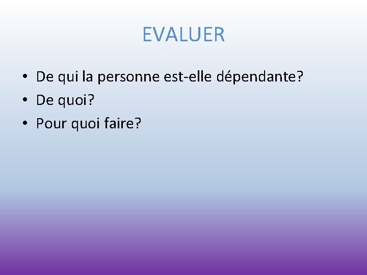 EVALUER • De qui la personne est-elle dépendante? • De quoi? • Pour quoi