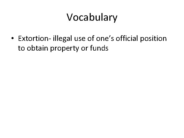 Vocabulary • Extortion- illegal use of one’s official position to obtain property or funds