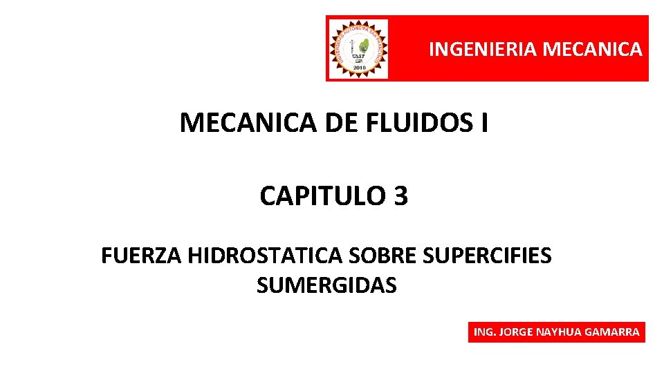 INGENIERIA MECANICA DE FLUIDOS I CAPITULO 3 FUERZA HIDROSTATICA SOBRE SUPERCIFIES SUMERGIDAS ING. JORGE