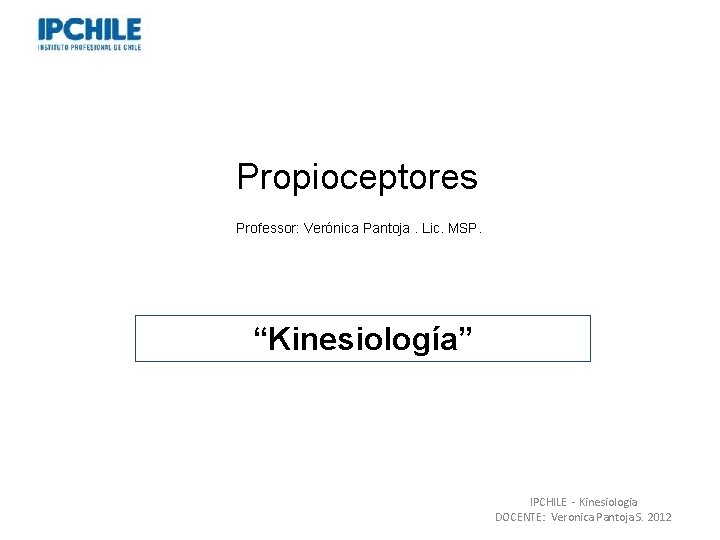 Propioceptores Professor: Verónica Pantoja. Lic. MSP. “Kinesiología” IPCHILE - Kinesiologia DOCENTE: Veronica Pantoja S.