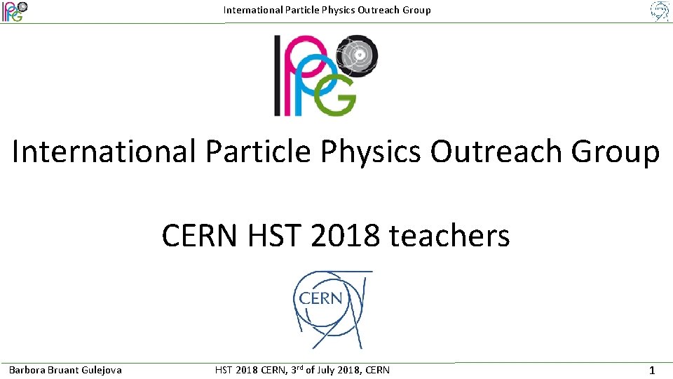 International Particle Physics Outreach Group CERN HST 2018 teachers Barbora Bruant Gulejova HST 2018