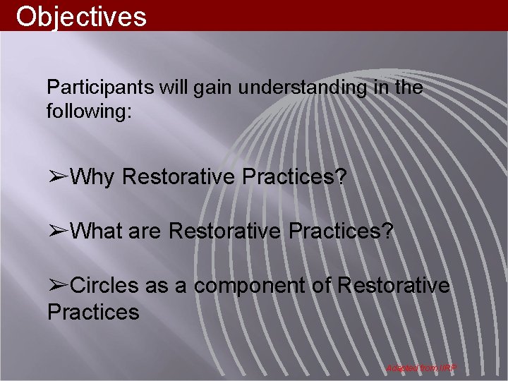 Objectives Participants will gain understanding in the following: ➢Why Restorative Practices? ➢What are Restorative