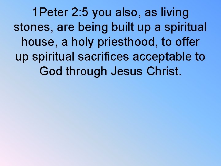 1 Peter 2: 5 you also, as living stones, are being built up a