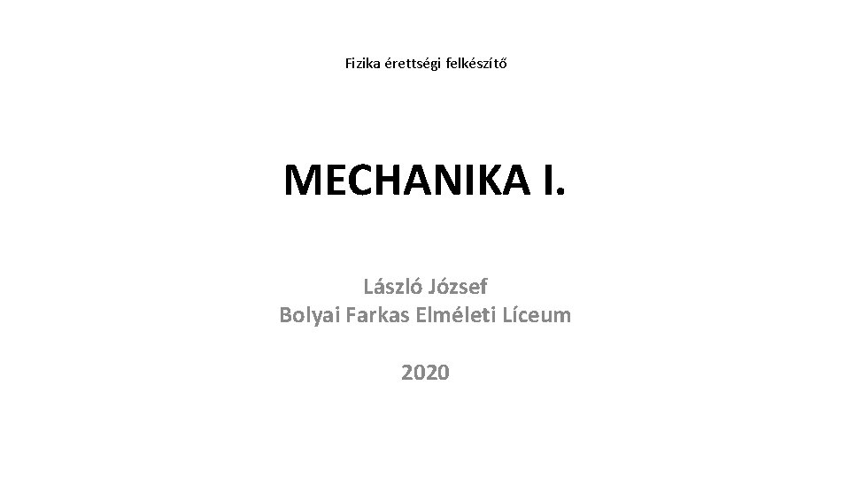 Fizika érettségi felkészítő MECHANIKA I. László József Bolyai Farkas Elméleti Líceum 2020 
