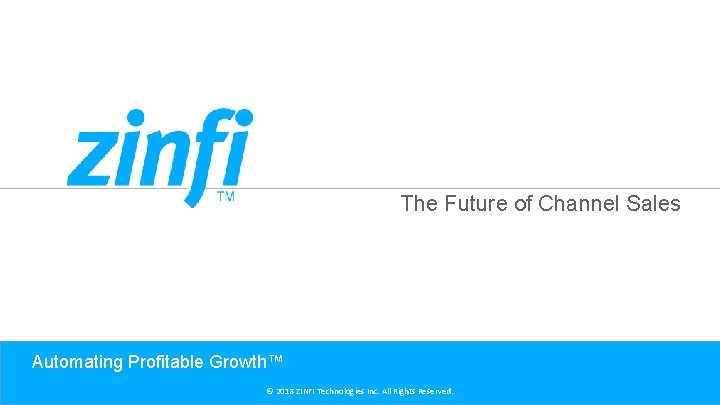 The Future of Channel Sales Automating Profitable Growth™ © 2018 ZINFI Technologies Inc. All