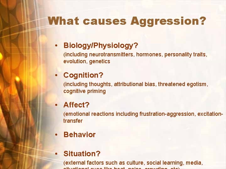 What causes Aggression? • Biology/Physiology? (including neurotransmitters, hormones, personality traits, evolution, genetics • Cognition?