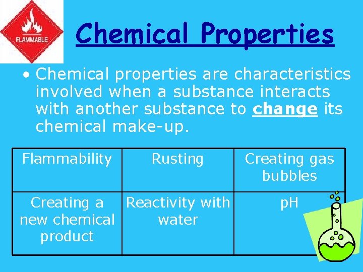 Chemical Properties • Chemical properties are characteristics involved when a substance interacts with another