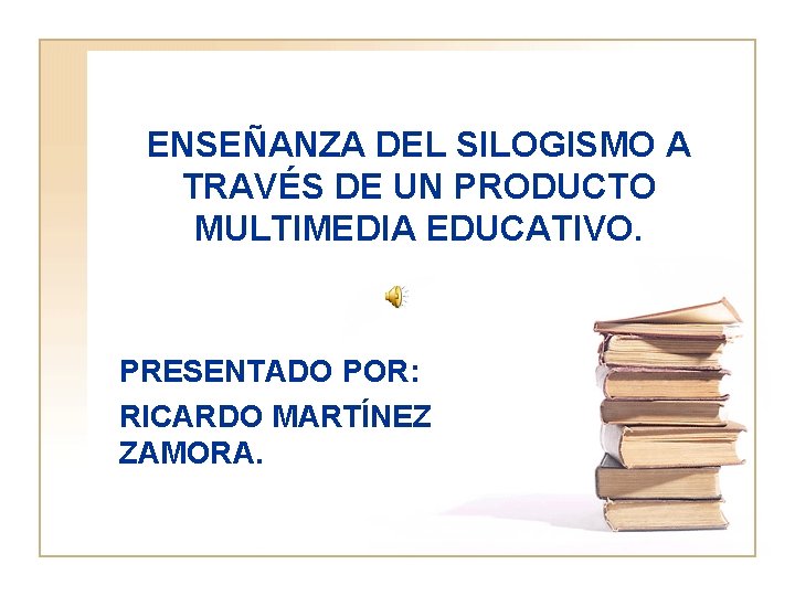 ENSEÑANZA DEL SILOGISMO A TRAVÉS DE UN PRODUCTO MULTIMEDIA EDUCATIVO. PRESENTADO POR: RICARDO MARTÍNEZ ENSEÑANZA DEL SILOGISMO A TRAVÉS DE UN PRODUCTO MULTIMEDIA EDUCATIVO. PRESENTADO POR: RICARDO MARTÍNEZ