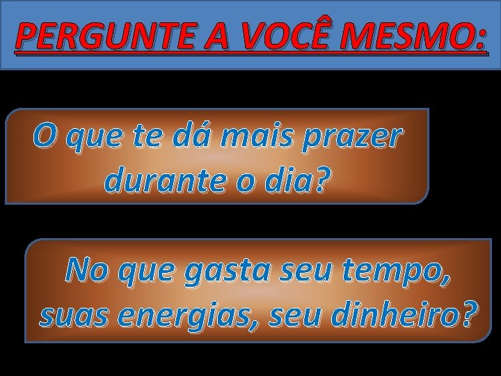 PERGUNTE A VOCÊ MESMO: O que te dá mais prazer durante o dia? No