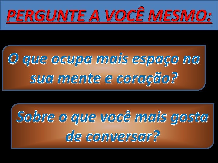 PERGUNTE A VOCÊ MESMO: O que ocupa mais espaço na sua mente e coração?