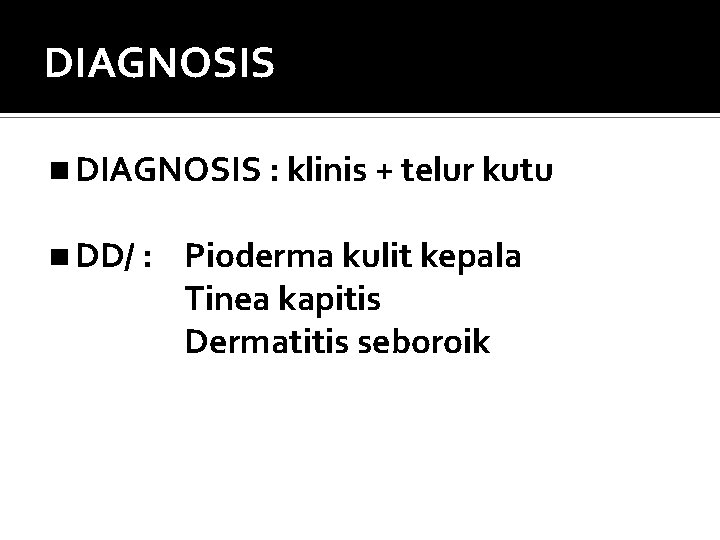 DIAGNOSIS : klinis + telur kutu DD/ : Pioderma kulit kepala Tinea kapitis Dermatitis