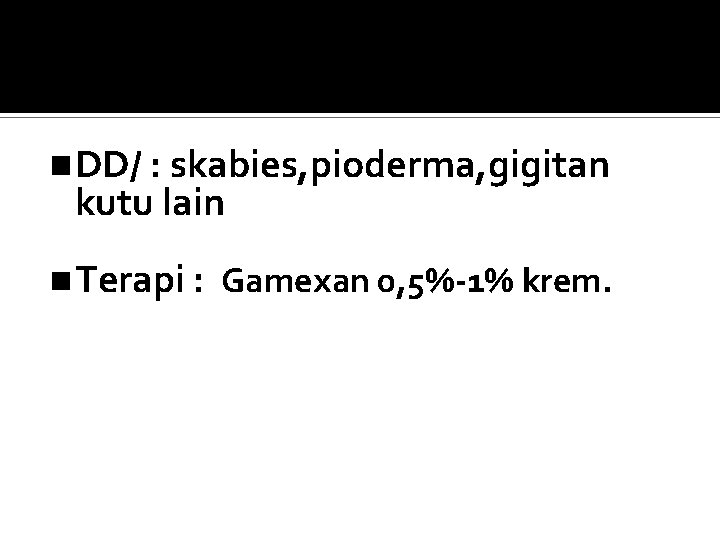 DD/ : skabies, pioderma, gigitan kutu lain Terapi : Gamexan 0, 5%-1% krem. 