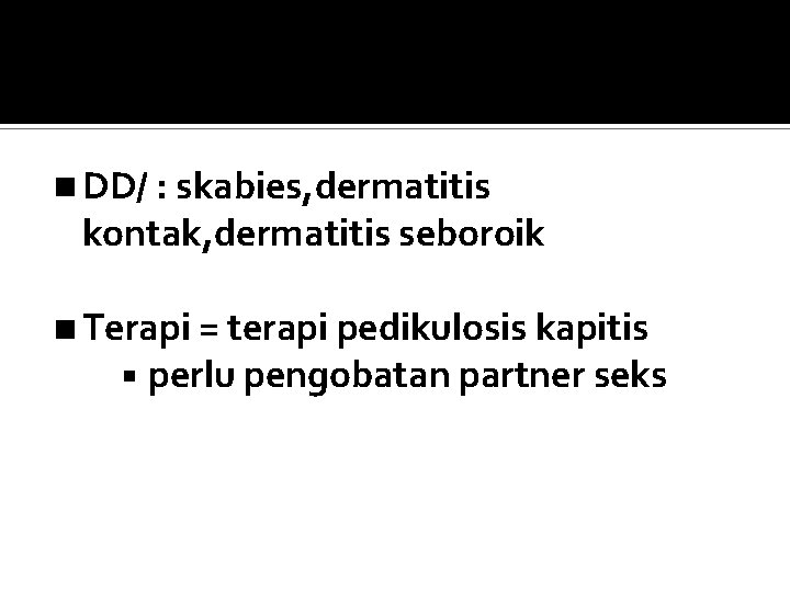 DD/ : skabies, dermatitis kontak, dermatitis seboroik Terapi = terapi pedikulosis kapitis perlu pengobatan