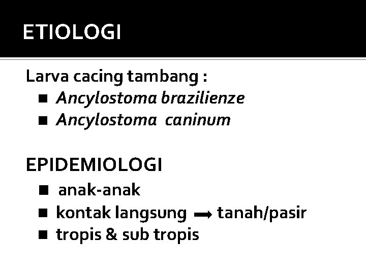 ETIOLOGI Larva cacing tambang : Ancylostoma brazilienze Ancylostoma caninum EPIDEMIOLOGI anak-anak kontak langsung tanah/pasir