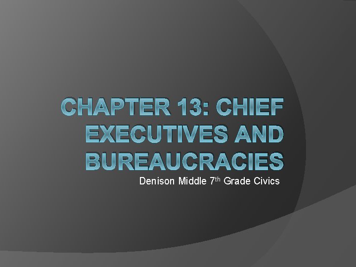 CHAPTER 13: CHIEF EXECUTIVES AND BUREAUCRACIES Denison Middle 7 th Grade Civics 