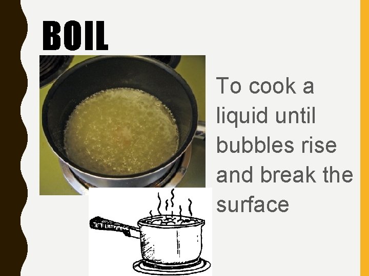BOIL To cook a liquid until bubbles rise and break the surface 
