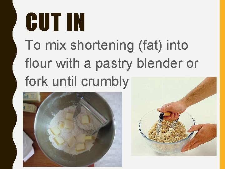 CUT IN To mix shortening (fat) into flour with a pastry blender or fork
