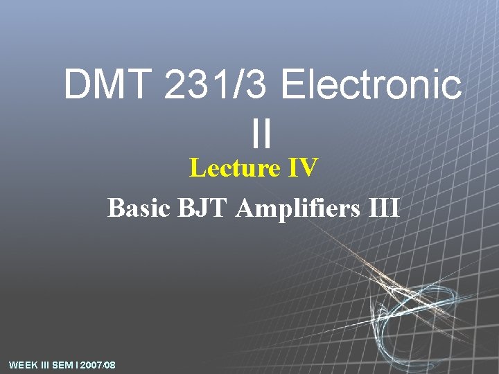 DMT 231/3 Electronic II Lecture IV Basic BJT Amplifiers III WEEK III SEM I