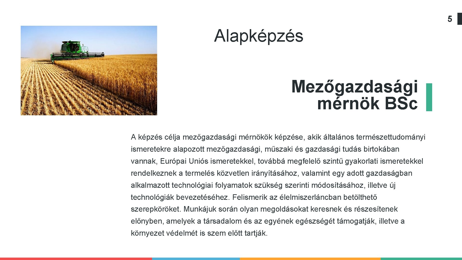 5 Alapképzés Mezőgazdasági mérnök BSc A képzés célja mezőgazdasági mérnökök képzése, akik általános természettudományi