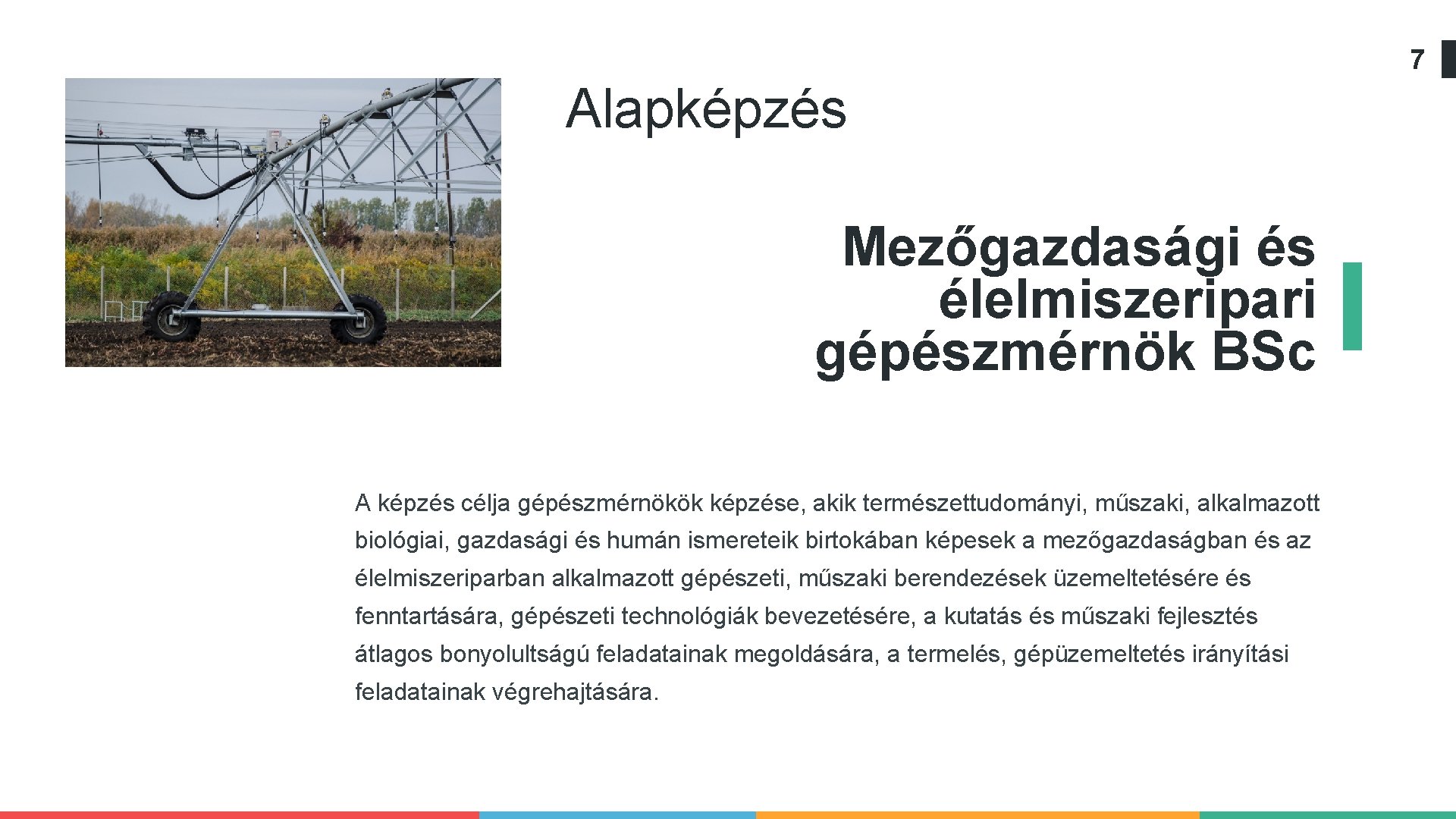 7 Alapképzés Mezőgazdasági és élelmiszeripari gépészmérnök BSc A képzés célja gépészmérnökök képzése, akik természettudományi,