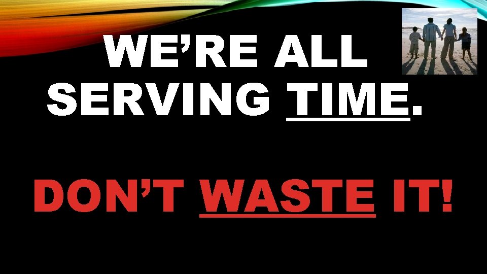 WE’RE ALL SERVING TIME. DON’T WASTE IT! 