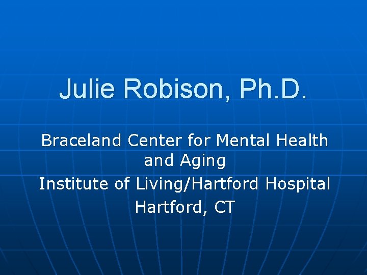 Julie Robison, Ph. D. Braceland Center for Mental Health and Aging Institute of Living/Hartford