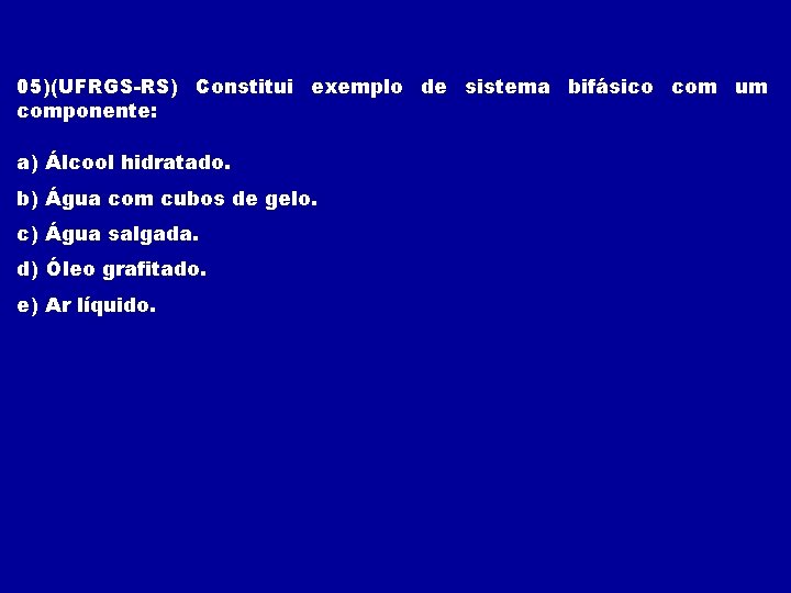 05)(UFRGS-RS) Constitui exemplo de sistema bifásico com um componente: a) Álcool hidratado. b) Água 05)(UFRGS-RS) Constitui exemplo de sistema bifásico com um componente: a) Álcool hidratado. b) Água