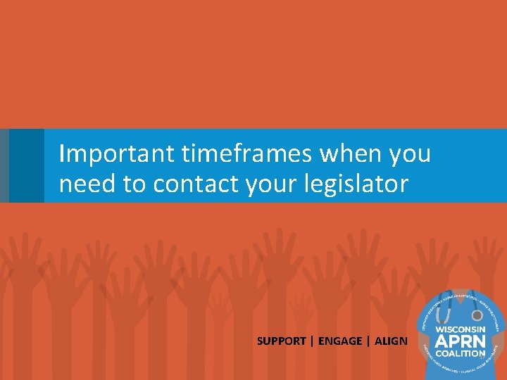 Important timeframes when you need to contact your legislator SUPPORT | ENGAGE | ALIGN