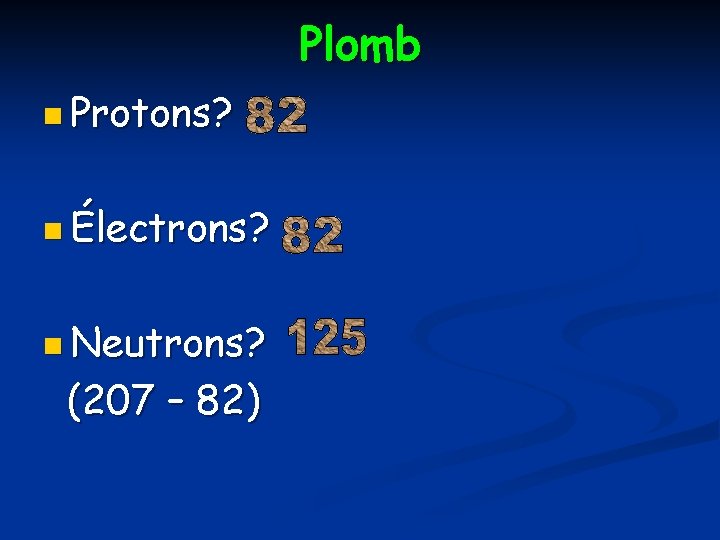 Plomb n Protons? n Électrons? n Neutrons? (207 – 82) 