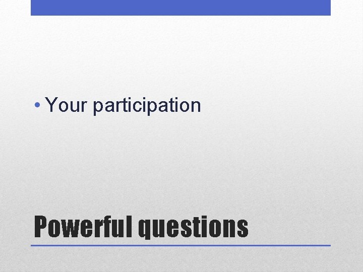  • Your participation Powerful questions 