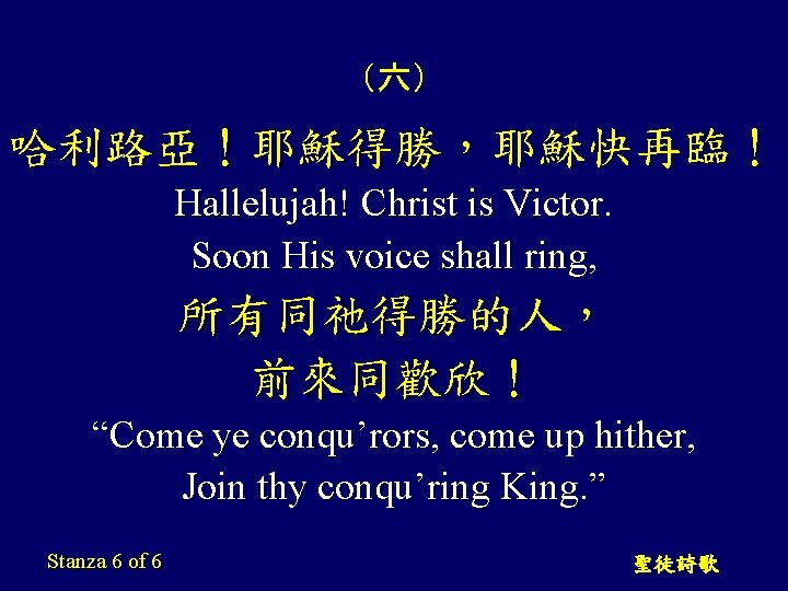 （六） 哈利路亞！耶穌得勝，耶穌快再臨！ Hallelujah! Christ is Victor. Soon His voice shall ring, 所有同祂得勝的人， 前來同歡欣！ “Come