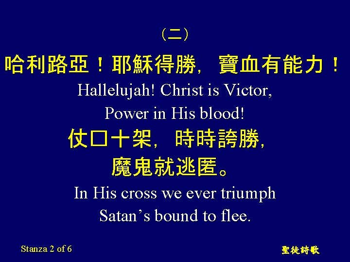 （二） 哈利路亞！耶穌得勝，寶血有能力！ Hallelujah! Christ is Victor, Power in His blood! 仗�十架，時時誇勝， 魔鬼就逃匿。 In His
