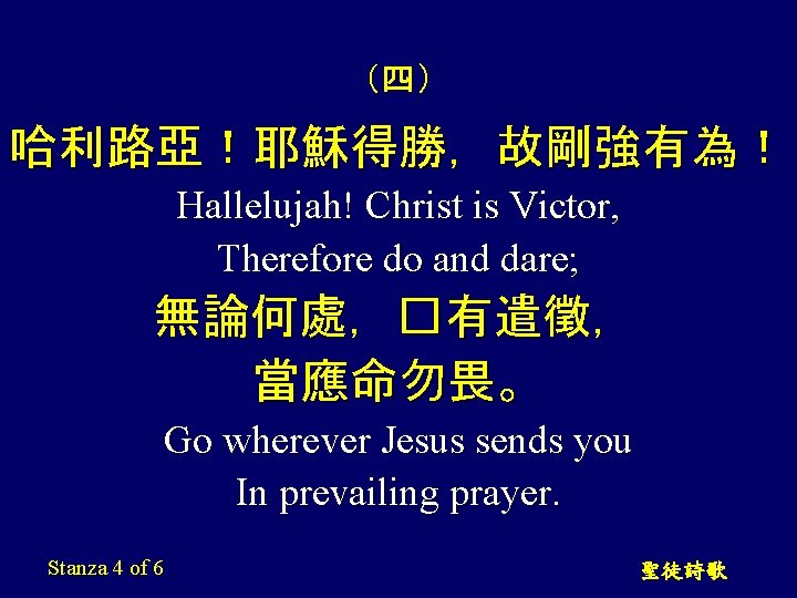 （四） 哈利路亞！耶穌得勝，故剛強有為！ Hallelujah! Christ is Victor, Therefore do and dare; 無論何處，�有遣徵， 當應命勿畏。 Go wherever