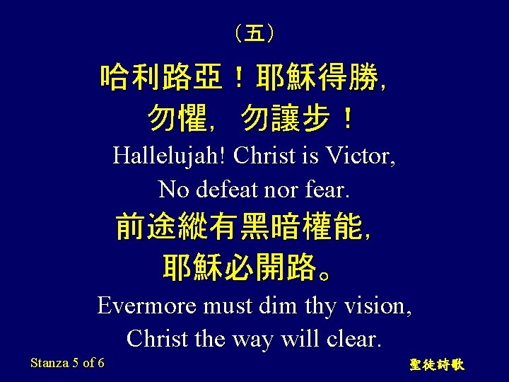 （五） 哈利路亞！耶穌得勝， 勿懼，勿讓步！ Hallelujah! Christ is Victor, No defeat nor fear. 前途縱有黑暗權能， 耶穌必開路。 Evermore