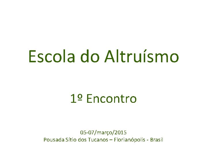 Escola do Altruísmo 1º Encontro 05 -07/março/2015 Pousada Sítio dos Tucanos – Florianópolis -