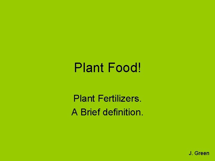 Plant Food! Plant Fertilizers. A Brief definition. J. Green 