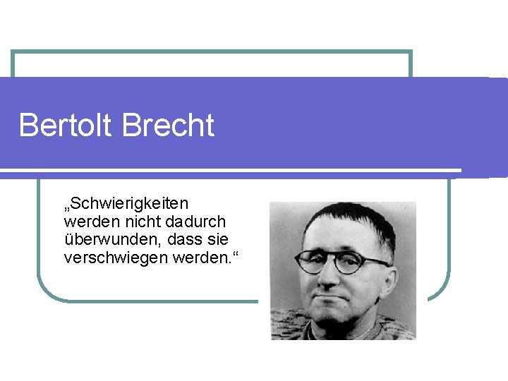 Bertolt Brecht „Schwierigkeiten werden nicht dadurch überwunden, dass sie verschwiegen werden. “ 