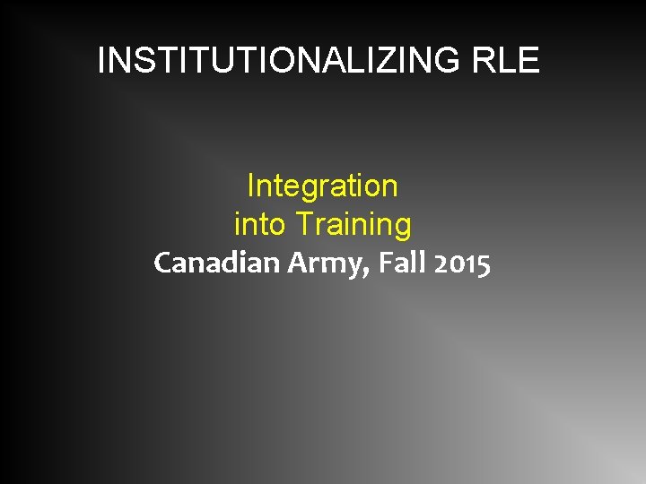 INSTITUTIONALIZING RLE Integration into Training Canadian Army, Fall 2015 