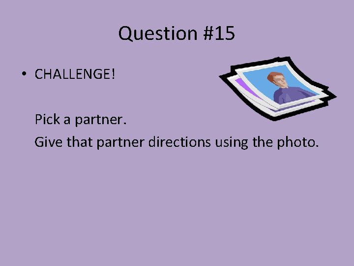 Question #15 • CHALLENGE! Pick a partner. Give that partner directions using the photo.