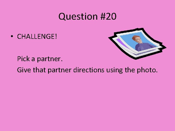 Question #20 • CHALLENGE! Pick a partner. Give that partner directions using the photo.