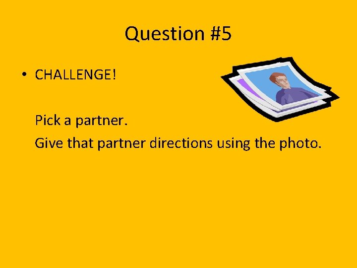 Question #5 • CHALLENGE! Pick a partner. Give that partner directions using the photo.