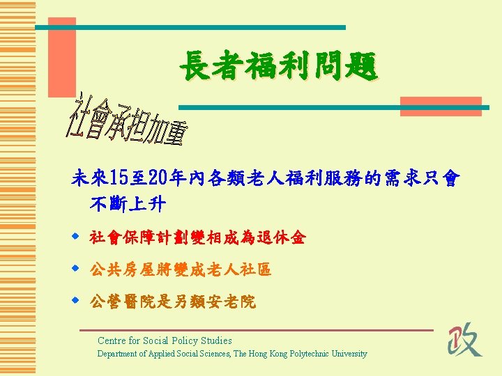 長者福利問題 未來15至 20年內各類老人福利服務的需求只會 不斷上升 w 社會保障計劃變相成為退休金 w 公共房屋將變成老人社區 w 公營醫院是另類安老院 Centre for Social Policy