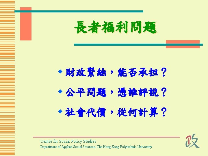 長者福利問題 w 財政緊絀，能否承担？ w 公平問題，憑誰評說？ w 社會代價，從何計算？ Centre for Social Policy Studies Department of