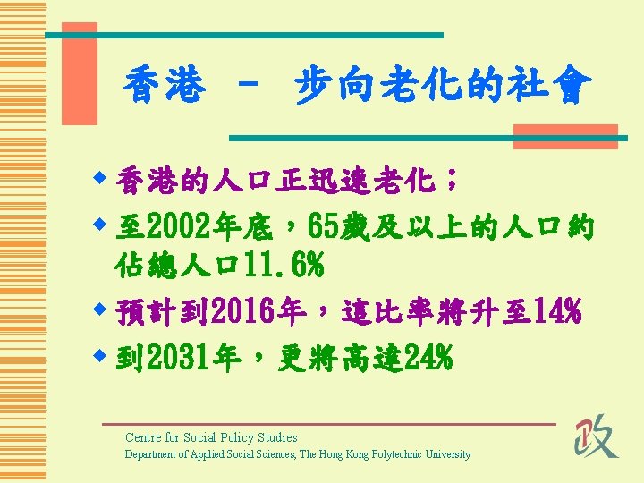 香港 – 步向老化的社會 w 香港的人口正迅速老化； w 至 2002年底，65歲及以上的人口約 佔總人口 11. 6% w 預計到 2016年，這比率將升至
