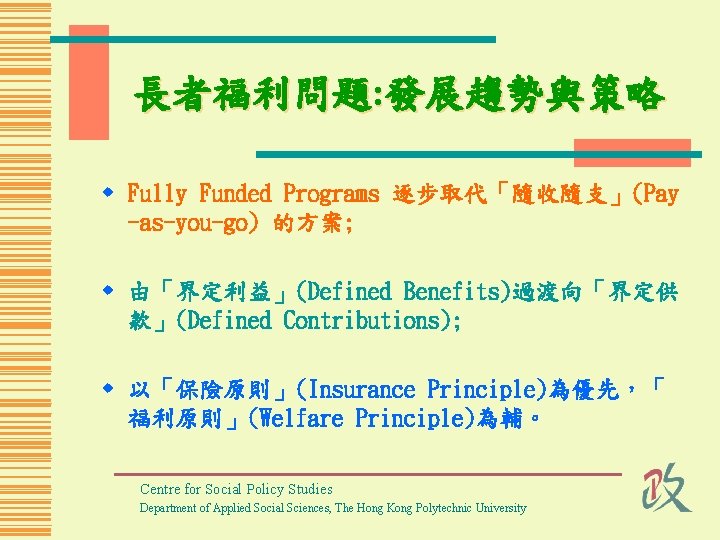 長者福利問題: 發展趨勢與策略 w Fully Funded Programs 逐步取代「隨收隨支」(Pay -as-you-go) 的方案; w 由「界定利益」(Defined Benefits)過渡向「界定供 款」(Defined Contributions);