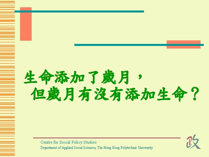 生命添加了歲月， 但歲月有沒有添加生命？ Centre for Social Policy Studies Department of Applied Social Sciences, The Hong
