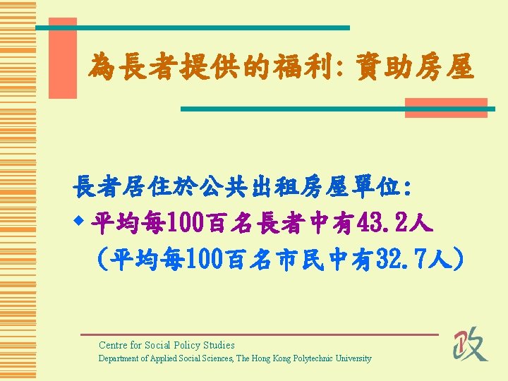 為長者提供的福利: 資助房屋 長者居住於公共出租房屋單位: w 平均每 100百名長者中有43. 2人 (平均每 100百名市民中有32. 7人) Centre for Social Policy